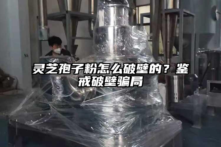 靈芝孢子粉怎么破壁的？鑒戒破壁騙局