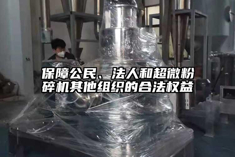 保障公民、法人和超微粉碎機(jī)其他組織的合法權(quán)益