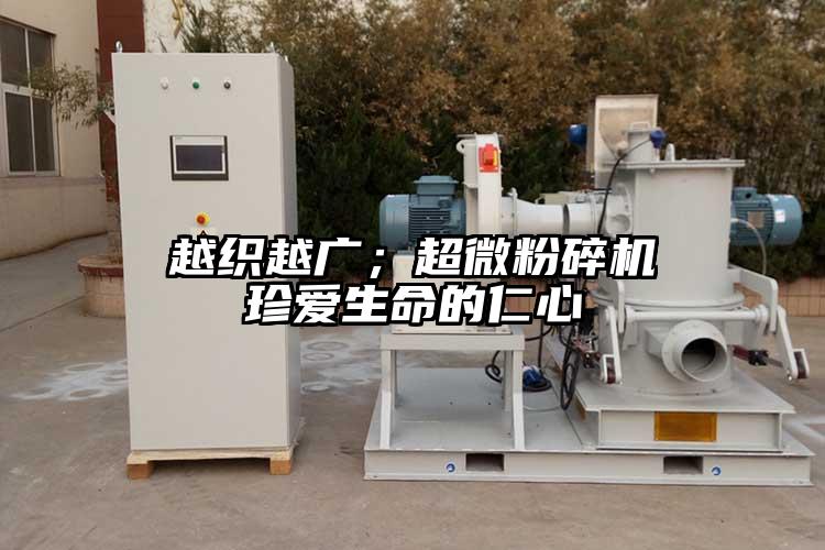 越織越廣；超微粉碎機(jī) 珍愛(ài)生命的仁心