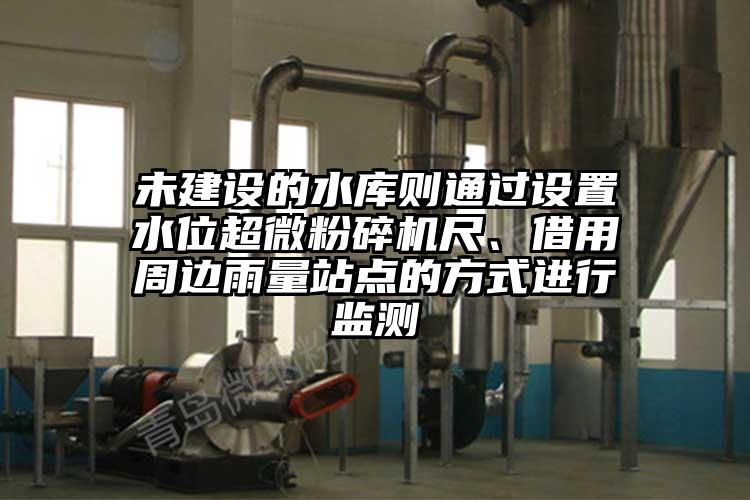 未建設(shè)的水庫則通過設(shè)置水位超微粉碎機尺、借用周邊雨量站點的方式進行監(jiān)測
