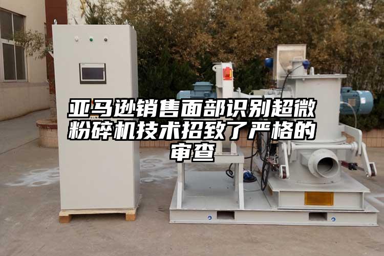 亞馬遜銷(xiāo)售面部識(shí)別超微粉碎機(jī)技術(shù)招致了嚴(yán)格的審查