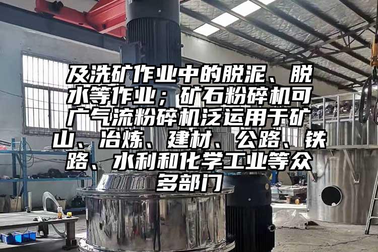 及洗礦作業(yè)中的脫泥、脫水等作業(yè)；礦石粉碎機可廣氣流粉碎機泛運用于礦山、冶煉、建材、公路、鐵路、水利和化學(xué)工業(yè)等眾多部門