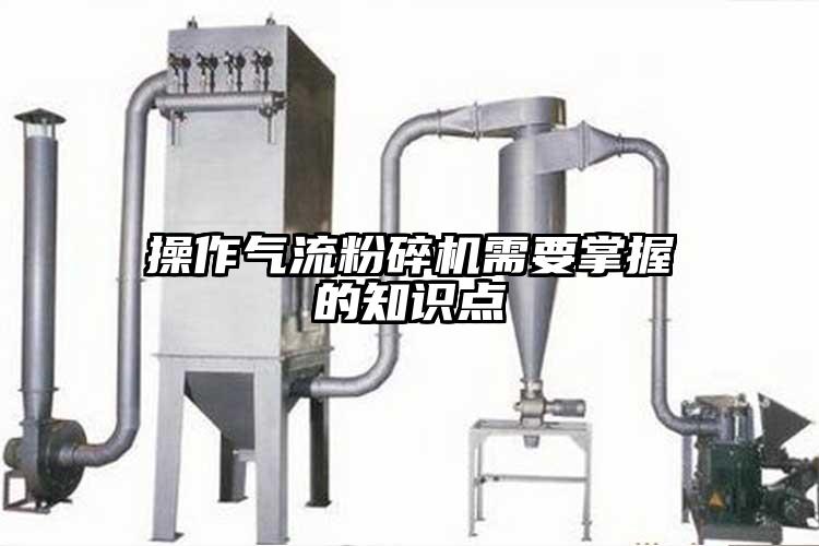 操作氣流粉碎機(jī)需要掌握的知識點