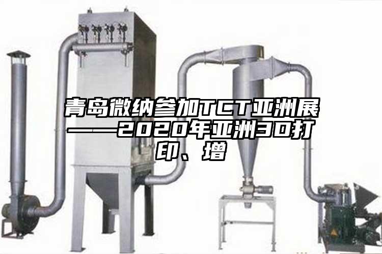 青島微納參加TCT亞洲展——2020年亞洲3D打印、增