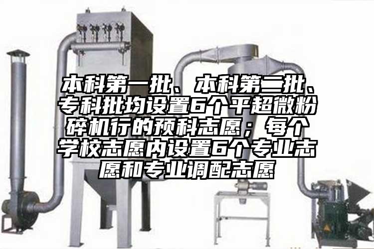 本科第一批、本科第二批、專科批均設(shè)置6個平超微粉碎機(jī)行的預(yù)科志愿；每個學(xué)校志愿內(nèi)設(shè)置6個專業(yè)志愿和專業(yè)調(diào)配志愿