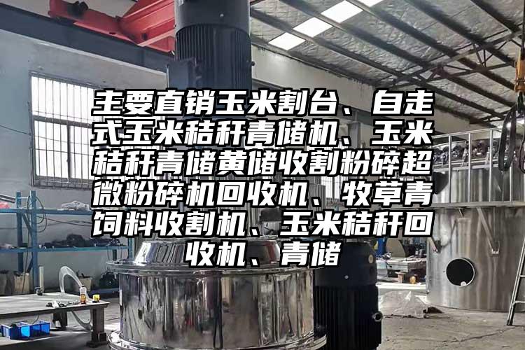 主要直銷(xiāo)玉米割臺(tái)、自走式玉米秸稈青儲(chǔ)機(jī)、玉米秸稈青儲(chǔ)黃儲(chǔ)收割粉碎超微粉碎機(jī)回收機(jī)、牧草青飼料收割機(jī)、玉米秸稈回收機(jī)、青儲(chǔ)