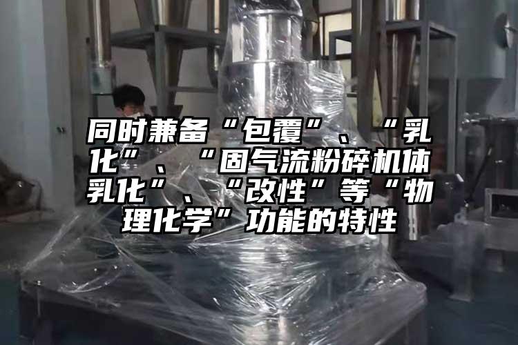同時(shí)兼?zhèn)洹鞍病?、“乳化”、“固氣流粉碎機(jī)體乳化”、“改性”等“物理化學(xué)”功能的特性